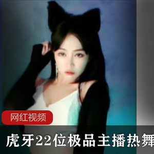优质主播虎牙热舞合集22位精选45V4.63G，精彩不断