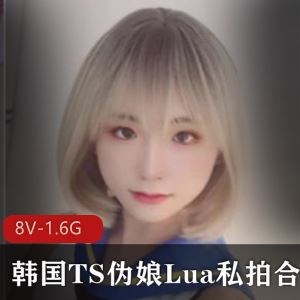 1.6G推特Lua韩国TS伪娘稀缺私拍8部太勾人